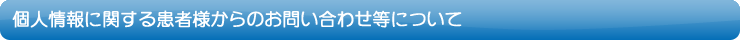 個人情報に関する患者様からのお問い合わせ等について